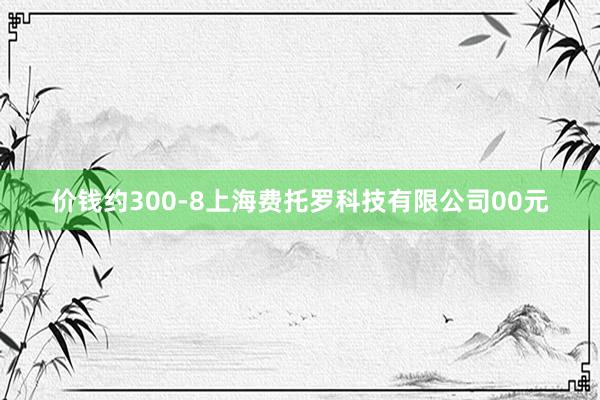 价钱约300-8上海费托罗科技有限公司00元