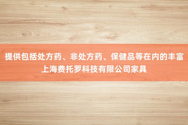 提供包括处方药、非处方药、保健品等在内的丰富上海费托罗科技有限公司家具