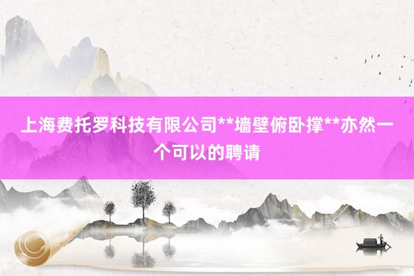 上海费托罗科技有限公司**墙壁俯卧撑**亦然一个可以的聘请