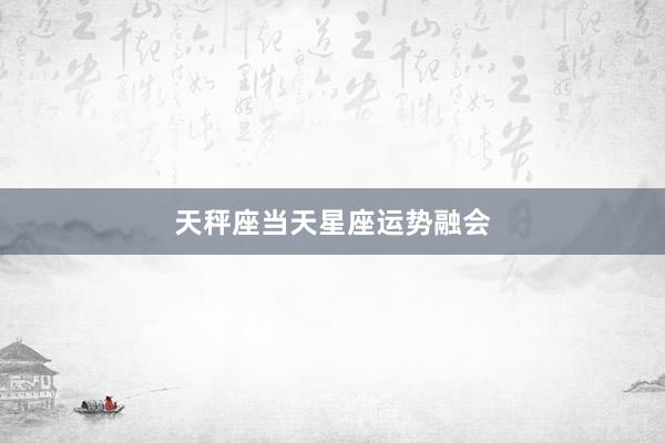 天秤座当天星座运势融会