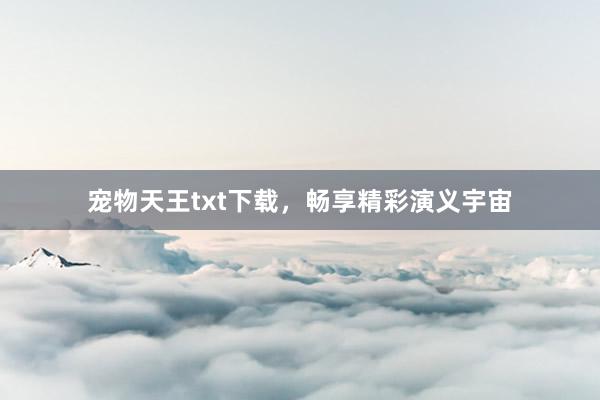 宠物天王txt下载，畅享精彩演义宇宙