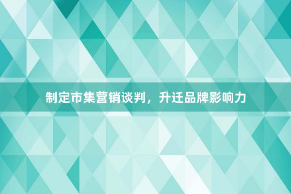 制定市集营销谈判，升迁品牌影响力