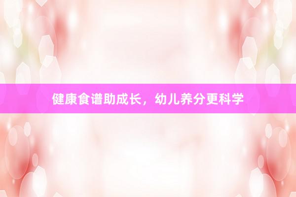 健康食谱助成长，幼儿养分更科学